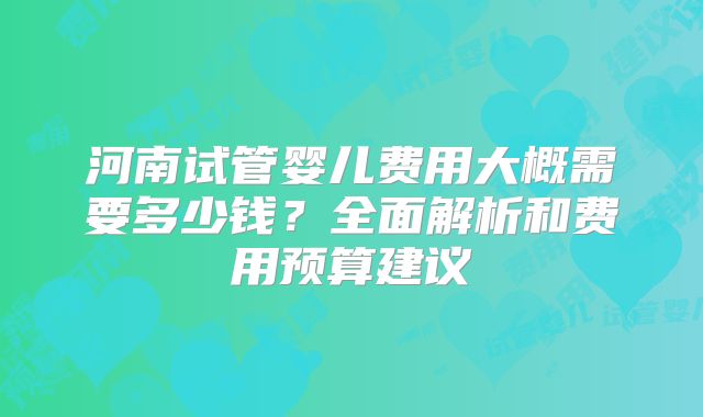 河南试管婴儿费用大概需要多少钱？全面解析和费用预算建议
