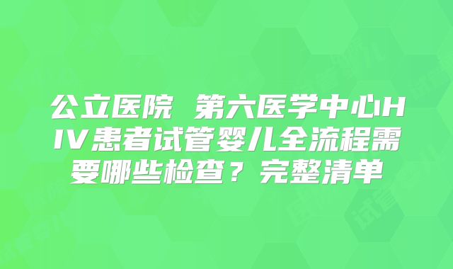 公立医院 第六医学中心HIV患者试管婴儿全流程需要哪些检查？完整清单