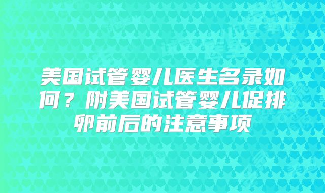 美国试管婴儿医生名录如何?附美国试管婴儿促排卵前后的注意事项