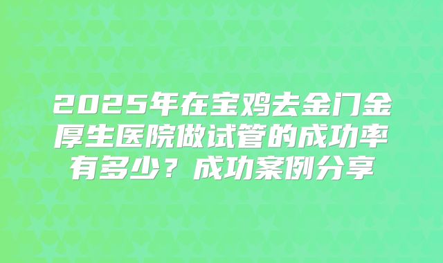 2025年在宝鸡去金门金厚生医院做试管的成功率有多少？成功案例分享