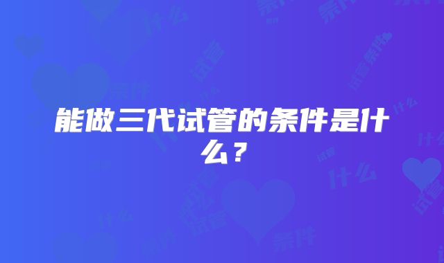 能做三代试管的条件是什么？