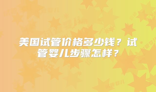 美国试管价格多少钱？试管婴儿步骤怎样？