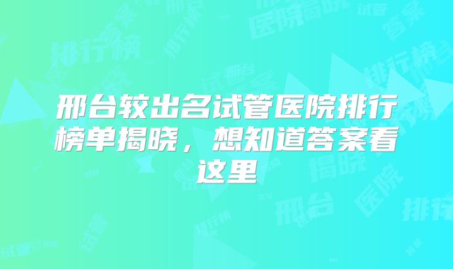 邢台较出名试管医院排行榜单揭晓,想知道答案看这里