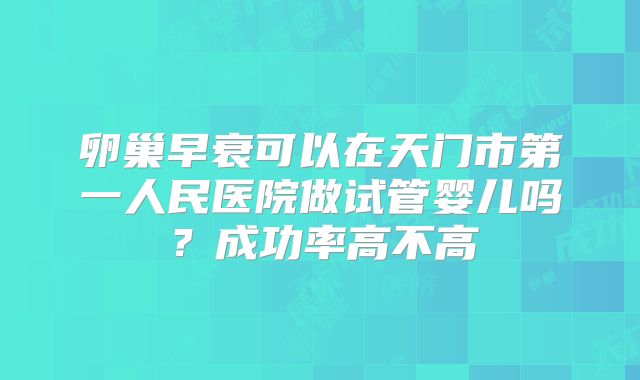 卵巢早衰可以在天门市第一人民医院做试管婴儿吗?成功率高不高