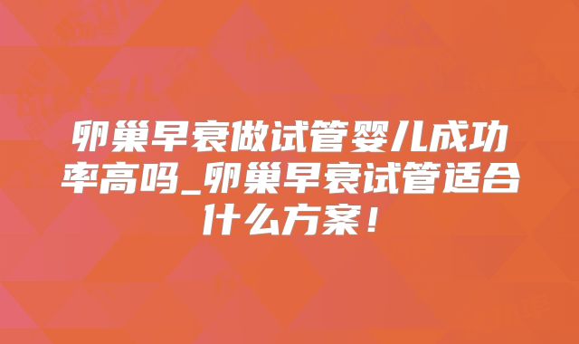 卵巢早衰做试管婴儿成功率高吗_卵巢早衰试管适合什么方案!