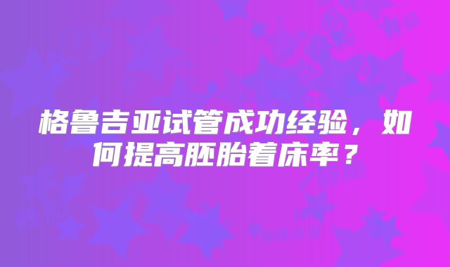 格鲁吉亚试管成功经验，如何提高胚胎着床率？