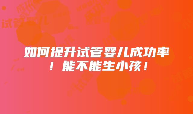 如何提升试管婴儿成功率！能不能生小孩！