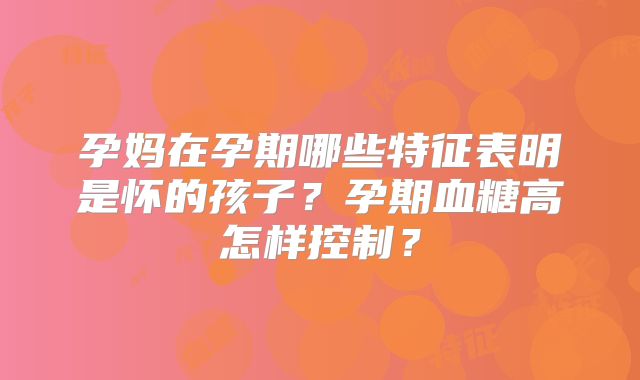 孕妈在孕期哪些特征表明是怀的孩子?孕期血糖高怎样控制?