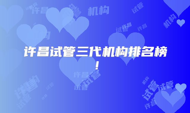 许昌试管三代机构排名榜！