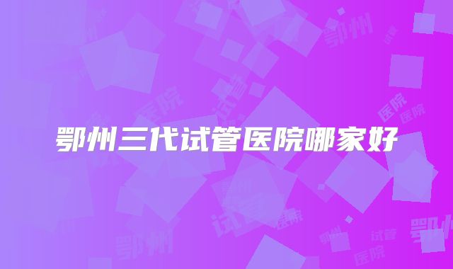 鄂州三代试管医院哪家好