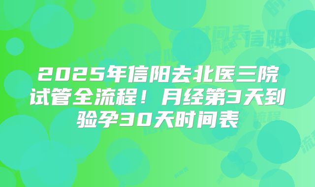 2025年信阳去北医三院试管全流程!月经第3天到验孕30天时间表