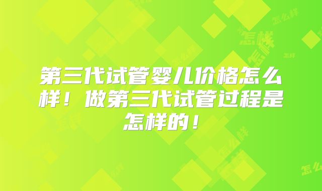 第三代试管婴儿价格怎么样!做第三代试管过程是怎样的!