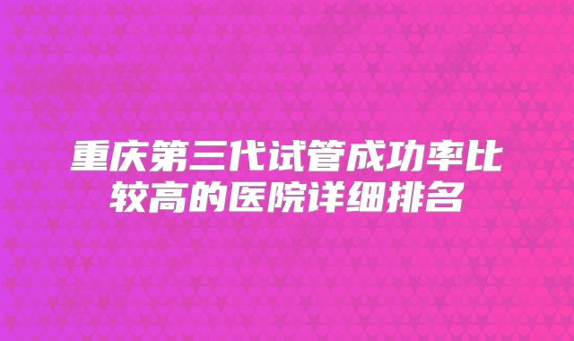 重庆第三代试管成功率比较高的医院详细排名