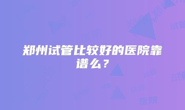 郑州试管比较好的医院靠谱么?