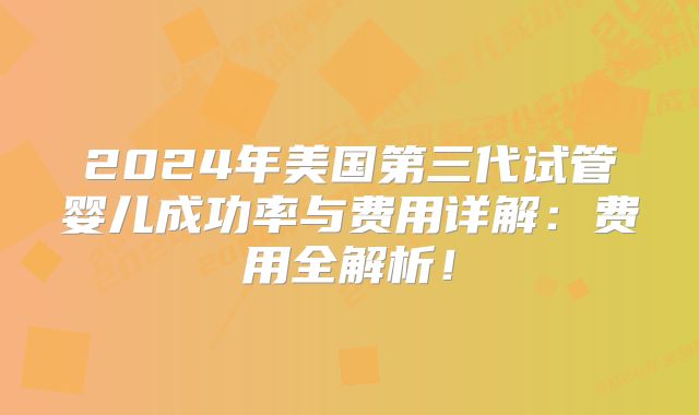 2024年美国第三代试管婴儿成功率与费用详解:费用全解析!