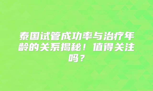 泰国试管成功率与治疗年龄的关系揭秘！值得关注吗？