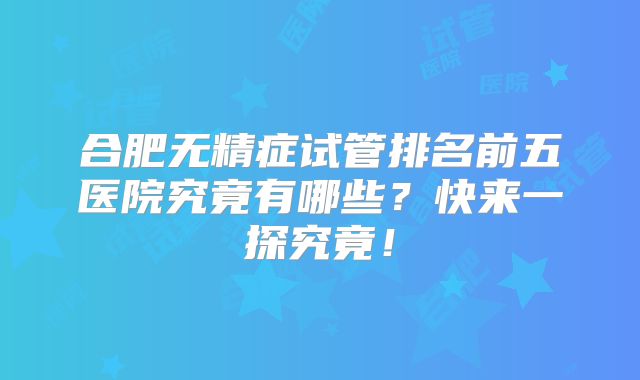 合肥无精症试管排名前五医院究竟有哪些？快来一探究竟！