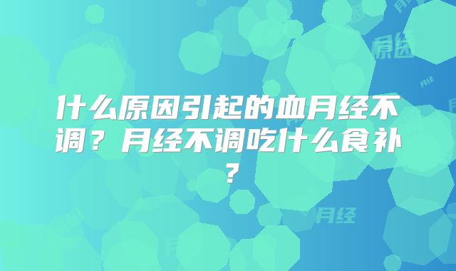 什么原因引起的血月经不调？月经不调吃什么食补？