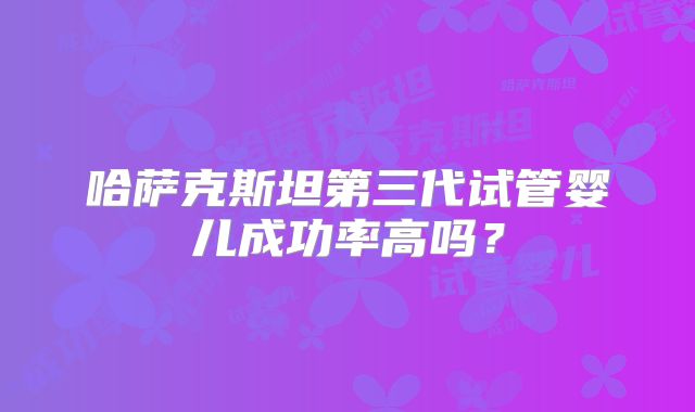 哈萨克斯坦第三代试管婴儿成功率高吗?