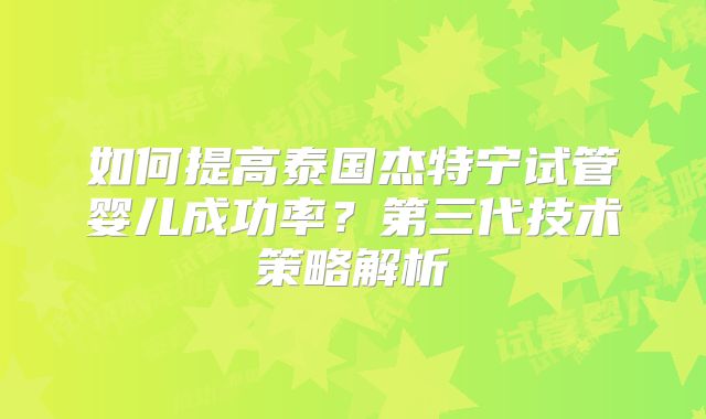 如何提高泰国杰特宁试管婴儿成功率？第三代技术策略解析