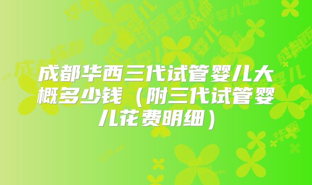 成都华西三代试管婴儿大概多少钱（附三代试管婴儿花费明细）