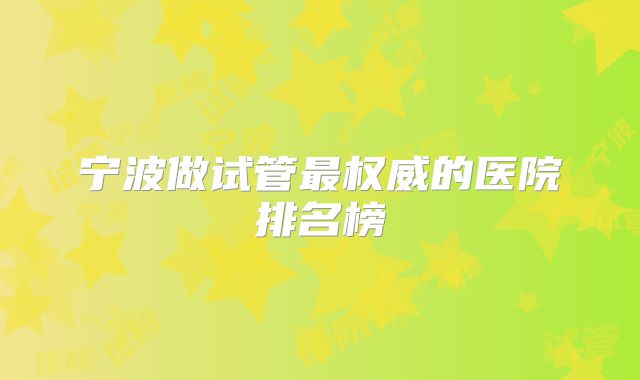 宁波做试管最权威的医院排名榜