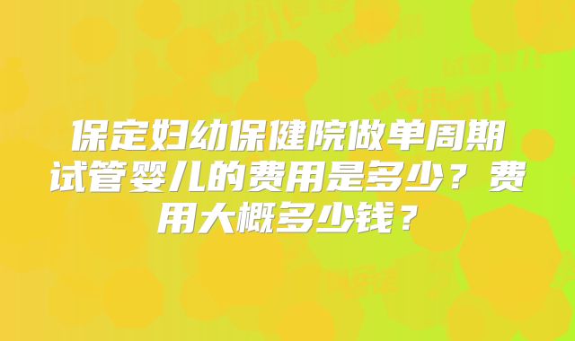 保定妇幼保健院做单周期试管婴儿的费用是多少?费用大概多少钱?