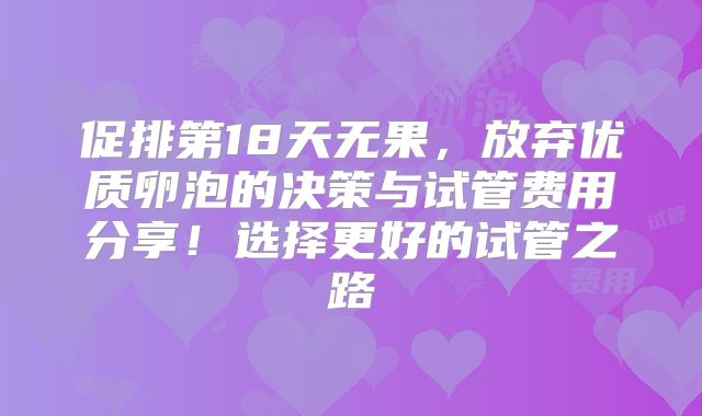 促排第18天无果，放弃优质卵泡的决策与试管费用分享！选择更好的试管之路