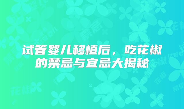 试管婴儿移植后,吃花椒的禁忌与宜忌大揭秘
