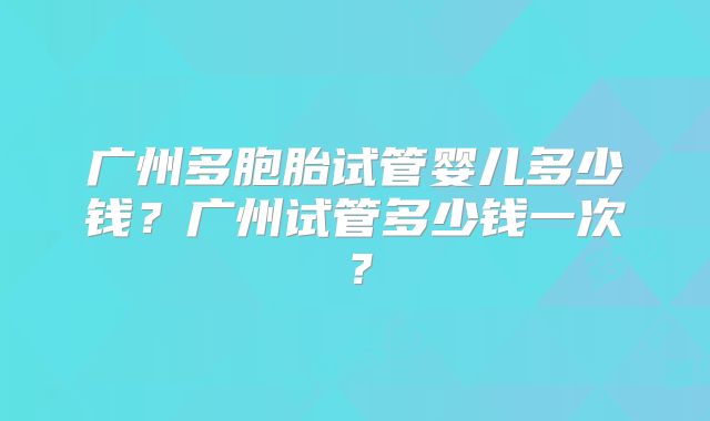 广州多胞胎试管婴儿多少钱？广州试管多少钱一次？