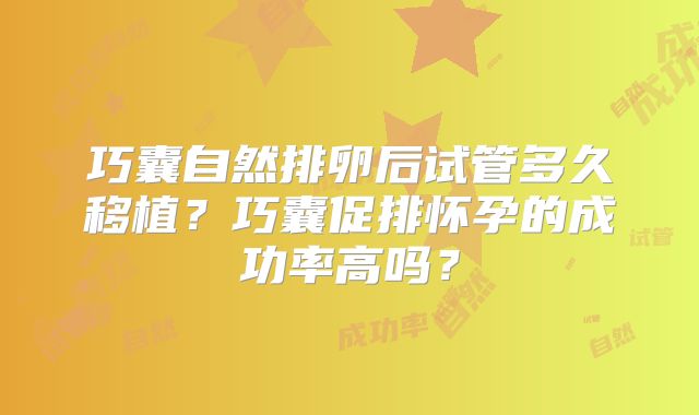 巧囊自然排卵后试管多久移植?巧囊促排怀孕的成功率高吗?