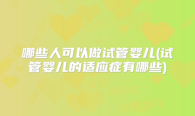 哪些人可以做试管婴儿(试管婴儿的适应症有哪些)