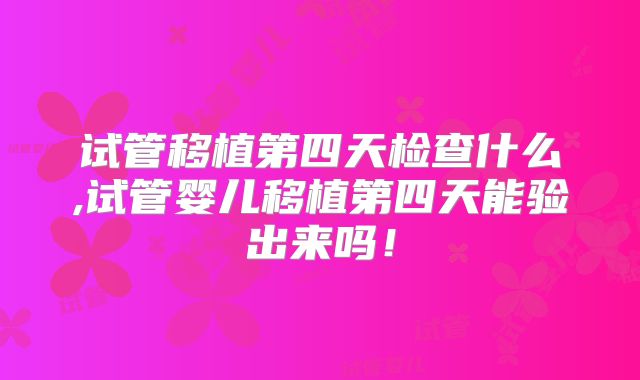 试管移植第四天检查什么,试管婴儿移植第四天能验出来吗！