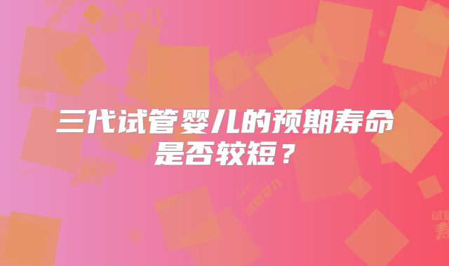 三代试管婴儿的预期寿命是否较短？