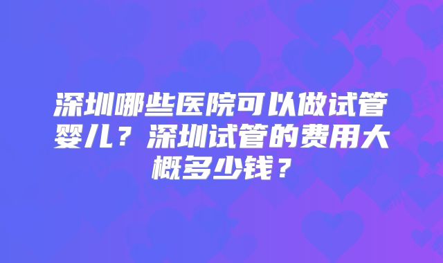 深圳哪些医院可以做试管婴儿?深圳试管的费用大概多少钱?
