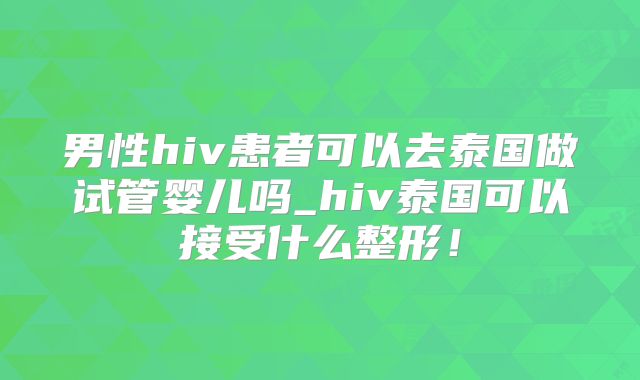 男性hiv患者可以去泰国做试管婴儿吗_hiv泰国可以接受什么整形!