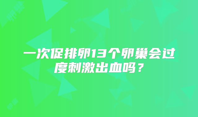 一次促排卵13个卵巢会过度刺激出血吗？