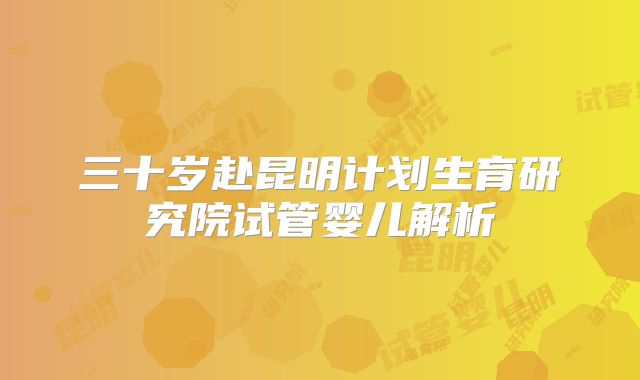 三十岁赴昆明计划生育研究院试管婴儿解析