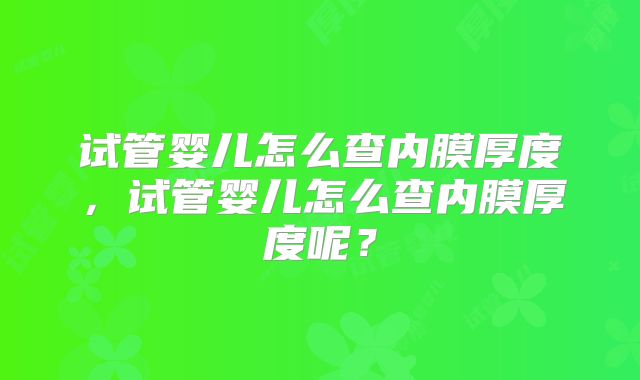 试管婴儿怎么查内膜厚度,试管婴儿怎么查内膜厚度呢?