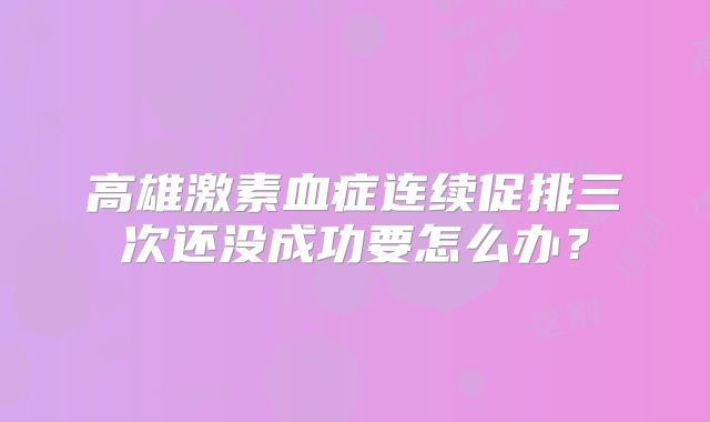高雄激素血症连续促排三次还没成功要怎么办？