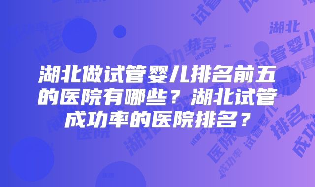 湖北做试管婴儿排名前五的医院有哪些?湖北试管成功率的医院排名?