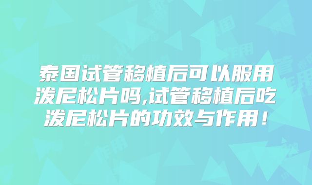 泰国试管移植后可以服用泼尼松片吗,试管移植后吃泼尼松片的功效与作用！
