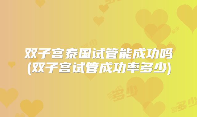 双子宫泰国试管能成功吗(双子宫试管成功率多少)