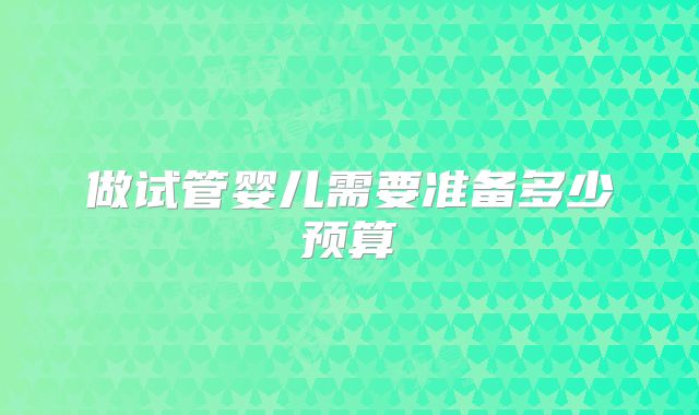 做试管婴儿需要准备多少预算