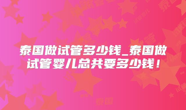 泰国做试管多少钱_泰国做试管婴儿总共要多少钱！