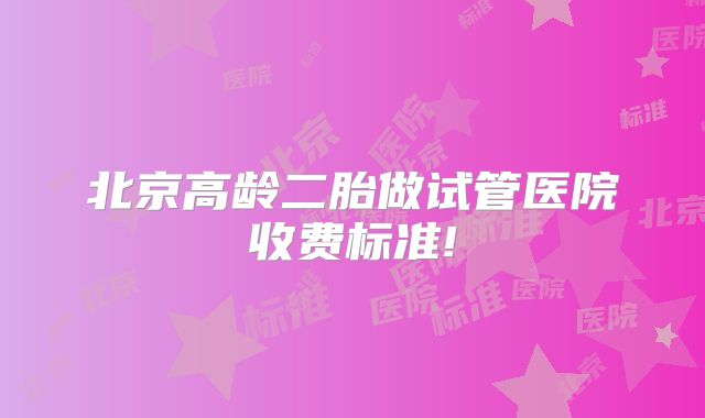 北京高龄二胎做试管医院收费标准!