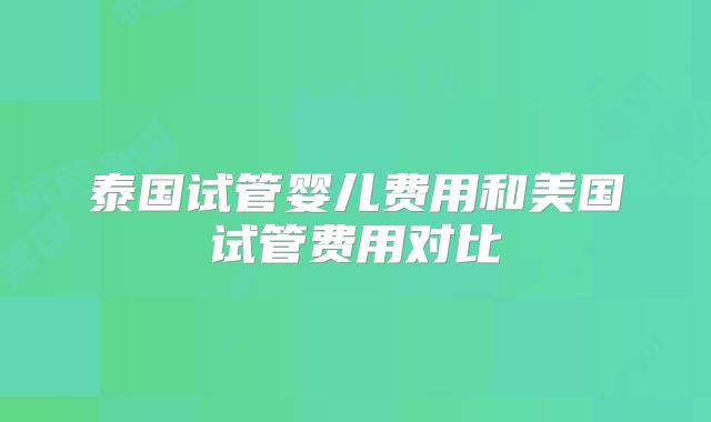 泰国试管婴儿费用和美国试管费用对比