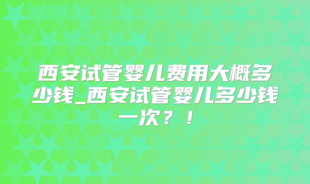 西安试管婴儿费用大概多少钱_西安试管婴儿多少钱一次？！