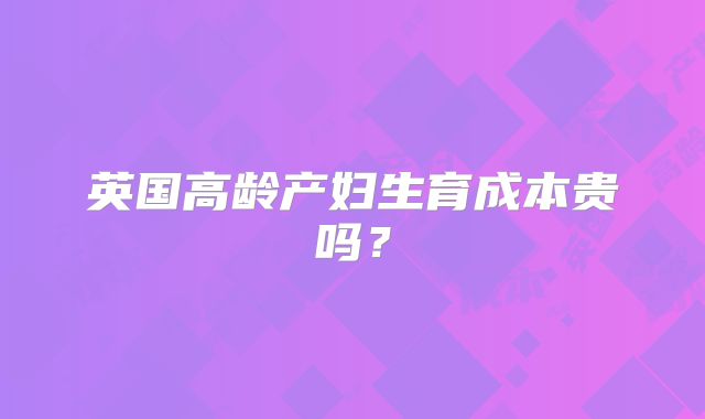 英国高龄产妇生育成本贵吗?