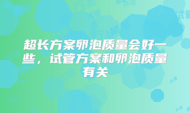 超长方案卵泡质量会好一些，试管方案和卵泡质量有关